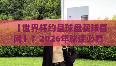 【世界杯约旦球盘买球官网】？2026年球迷必看的三大风险警示