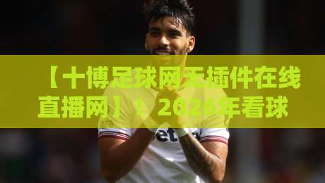 【十博足球网无插件在线直播网】!2026年看球首选,这几点你绝对没想到 【十博足球网无插件在线直播网】!2026年看球首选,这几点你绝对没想到