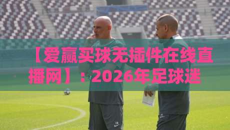 【爱赢买球无插件在线直播网】: 2026年足球迷必备的观赛新选择？