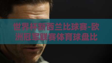 世界杯新西兰比球赛-欧洲冠军联赛体育球盘比球!2026年两大顶级赛事的盘口深度解析与实战策略 世界杯新西兰比球赛-欧洲冠军联赛体育球盘比球!2026年两大顶级赛事的盘口深度解析与实战策略