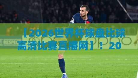 【2026世界杯球盘比球高清比赛直播网】！2026世界杯观赛指南：高清热血直播平台怎么选？