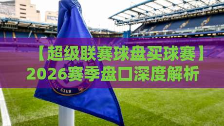 【超级联赛球盘买球赛】2026赛季盘口深度解析：这些坑你踩过吗？