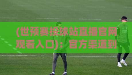 (世预赛投球站直播官网观看入口)：官方渠道到底怎么找？2026年最新攻略
