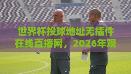 世界杯投球地址无插件在线直播网，2026年观赛新姿势！