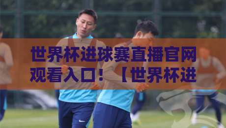 世界杯进球赛直播官网观看入口！【世界杯进球赛直播】2026年官方观赛渠道全攻略