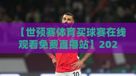 【世预赛体育买球赛在线观看免费直播站】2026年球迷必看的五大高清观赛平台! 【世预赛体育买球赛在线观看免费直播站】2026年球迷必看的五大高清观赛平台!