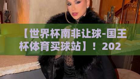 【世界杯南非让球-国王杯体育买球站】!2026年热门赛事投注指南 【世界杯南非让球-国王杯体育买球站】!2026年热门赛事投注指南
