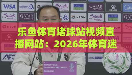 乐鱼体育堵球站视频直播网站：2026年体育迷必备的观赛新体验