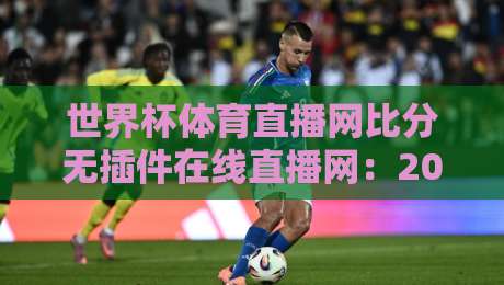 世界杯体育直播网比分无插件在线直播网：2026年看球神器，无广告卡顿的终极选择！