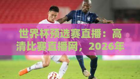 世界杯预选赛直播：高清比赛直播网，2026年球迷的终极观赛指南
