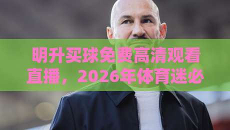 明升买球免费高清观看直播，2026年体育迷必备的观赛指南