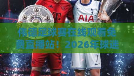 伟德足球赛在线观看免费直播站！2026年球迷必备的高清观赛指南