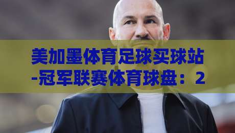 美加墨体育足球买球站-冠军联赛体育球盘:2026年玩家真实体验与避坑指南 美加墨体育足球买球站-冠军联赛体育球盘:2026年玩家真实体验与避坑指南