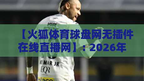 【火狐体育球盘网无插件在线直播网】: 2026年观赛新体验，你还守着电视?