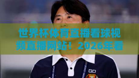 世界杯体育直播看球视频直播网站！2026年看世界杯，这10个网站让你告别卡顿（世界杯体育直播看球视频直播网站）