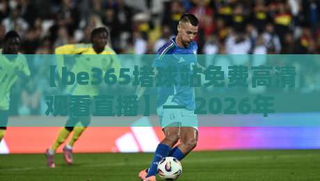 【be365堵球站免费高清观看直播】— 2026年真实体验与避坑指南