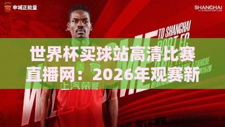 世界杯买球站高清比赛直播网：2026年观赛新体验，球迷必看的三大理由（世界杯买球站）