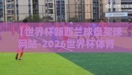【世界杯新西兰球盘买球网站-2026世界杯体育足球压球站】: 别急着跟风，2026年世界杯押注前你必须知道的五件事
