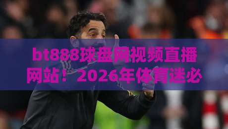 bt888球盘网视频直播网站!2026年体育迷必看的实战体验报告、功能对比与避坑全攻略