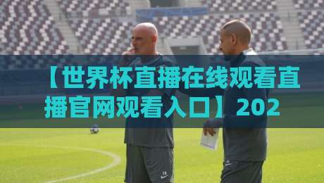 【世界杯直播在线观看直播官网观看入口】2026年终极观赛指南:官方渠道与隐藏技巧