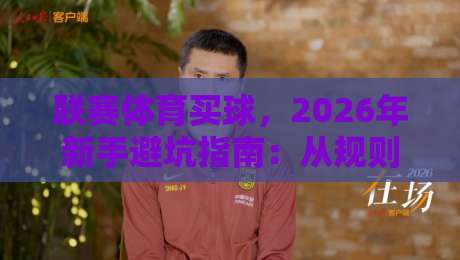 联赛体育买球,2026年新手避坑指南:从规则到实战的硬核科普 联赛体育买球,2026年新手避坑指南:从规则到实战的硬核科普