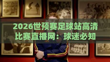 2026世预赛足球站高清比赛直播网:球迷必知的四大观赛秘籍
