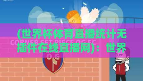(世界杯体育直播统计无插件在线直播网):世界杯体育直播统计无插件在线直播网,2026年球迷必备的观赛神器