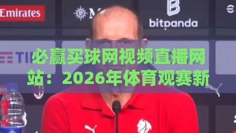必赢买球网视频直播网站:2026年体育观赛新选择?(必赢买球网)