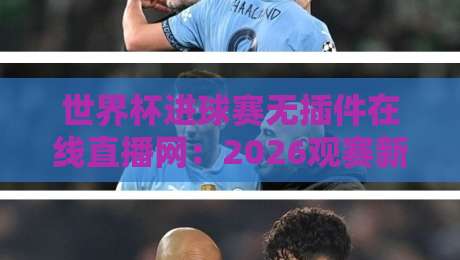 世界杯进球赛无插件在线直播网:2026观赛新选择,高清流畅看进球!(世界杯进球赛无插件在线直播网)