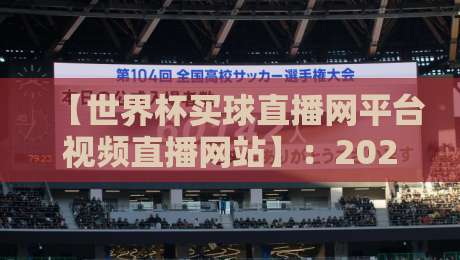 【世界杯买球直播网平台视频直播网站】:2026年球迷必看的五大观赛优势 【世界杯买球直播网平台视频直播网站】:2026年球迷必看的五大观赛优势