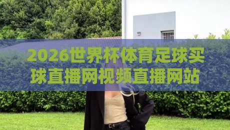 2026世界杯体育足球买球直播网视频直播网站!看球买球一站式平台怎么选? 2026世界杯体育足球买球直播网视频直播网站!看球买球一站式平台怎么选?