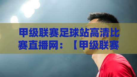 甲级联赛足球站高清比赛直播网：【甲级联赛足球站高清比赛直播网】2026观赛新体验，你试过没？