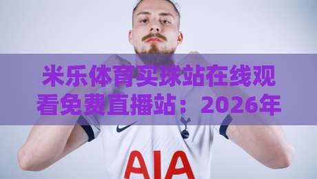 米乐体育买球站在线观看免费直播站：2026年体育迷必备的高清观赛指南