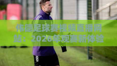 伟德足球赛视频直播网站:2026年观赛新体验,球迷必看指南! 伟德足球赛视频直播网站:2026年观赛新体验,球迷必看指南!