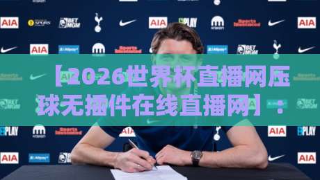 【2026世界杯直播网压球无插件在线直播网】:这才是球迷的终极观赛方案! 【2026世界杯直播网压球无插件在线直播网】:这才是球迷的终极观赛方案!
