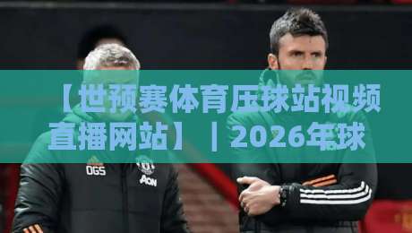 【世预赛体育压球站视频直播网站】|2026年球迷必收藏的观赛神器! 【世预赛体育压球站视频直播网站】|2026年球迷必收藏的观赛神器!