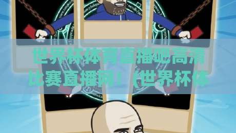 世界杯体育直播吧高清比赛直播网！(世界杯体育直播吧高清比赛直播网) 2026年观赛新体验，球迷必收藏