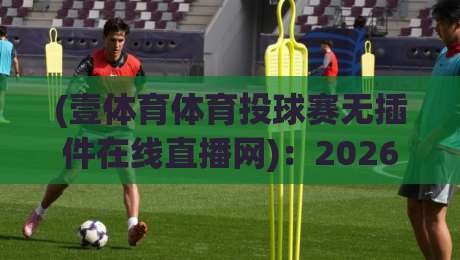 (壹体育体育投球赛无插件在线直播网)：2026年体育迷必备的免费观赛神器