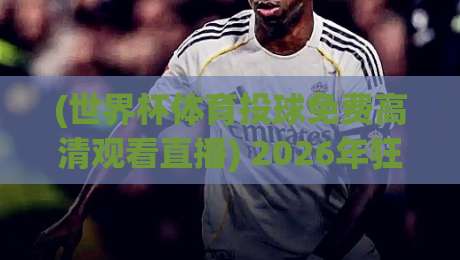 (世界杯体育投球免费高清观看直播) 2026年狂热指南:在哪看?怎么投?一文讲透! (世界杯体育投球免费高清观看直播) 2026年狂热指南:在哪看?怎么投?一文讲透!