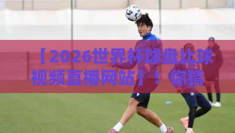 【2026世界杯球盘比球视频直播网站】！你猜怎么着？带你找到高清流畅的比赛直播与实时球盘比球渠道