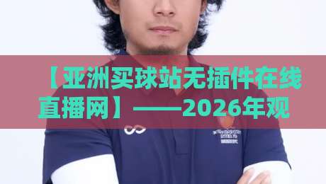 【亚洲买球站无插件在线直播网】——2026年观赛新体验? 【亚洲买球站无插件在线直播网】——2026年观赛新体验?