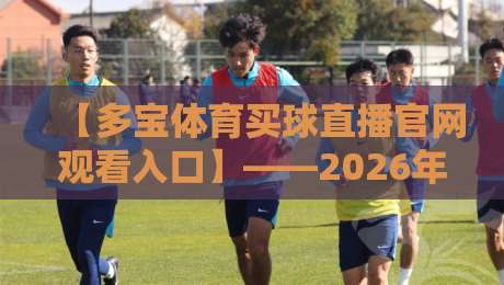 【多宝体育买球直播官网观看入口】——2026年最全入口指南与使用体验 【多宝体育买球直播官网观看入口】——2026年最全入口指南与使用体验