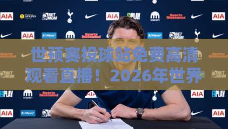 世预赛投球站免费高清观看直播！2026年世界杯预选赛观赛全攻略