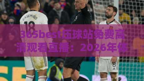 365best压球站免费高清观看直播:2026年体育迷必备的观赛利器【365best压球站免费高清观看直播】深度评测 365best压球站免费高清观看直播:2026年体育迷必备的观赛利器【365best压球站免费高清观看直播】深度评测
