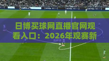 日博买球网直播官网观看入口：2026年观赛新体验，你找到正确通道了吗？