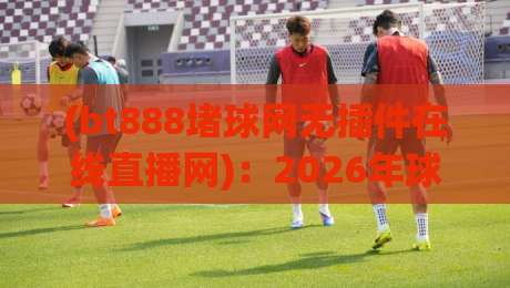 (bt888堵球网无插件在线直播网):2026年球迷必备的流畅观赛方案 (bt888堵球网无插件在线直播网):2026年球迷必备的流畅观赛方案
