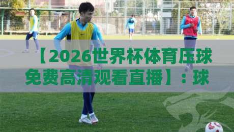 【2026世界杯体育压球免费高清观看直播】: 球迷必藏的五大观赛渠道与避坑指南 【2026世界杯体育压球免费高清观看直播】: 球迷必藏的五大观赛渠道与避坑指南