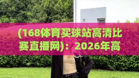 (168体育买球站高清比赛直播网)：2026年高清赛事直播平台深度体验与真实评测报告，告诉你值不值得用