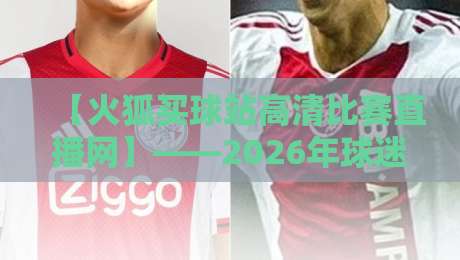 【火狐买球站高清比赛直播网】——2026年球迷必藏的观赛神器? 【火狐买球站高清比赛直播网】——2026年球迷必藏的观赛神器?