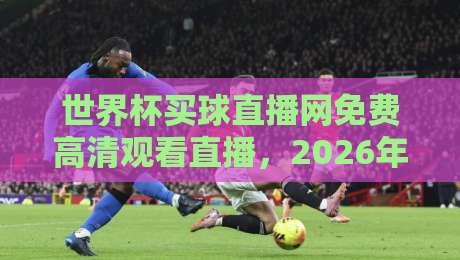 世界杯买球直播网免费高清观看直播，2026年观赛新选择！